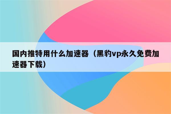 推特有什么免费加速器软件,推特有什么免费加速器软件下载