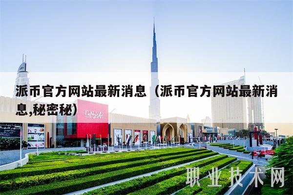 关于派币对接中国四大下载最新消息的信息