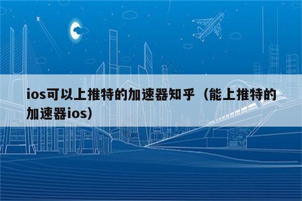 能上twitter的加速器推荐,能上推特的免费加速器手机版安卓版