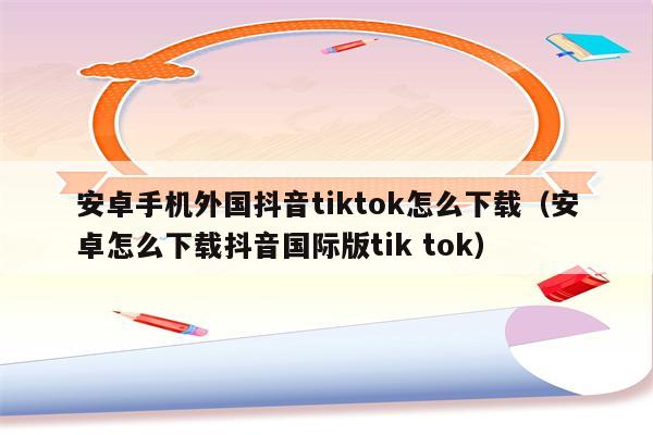 安卓怎么下载海外版tiktok,安卓怎么下载海外版的抖音Tiktok