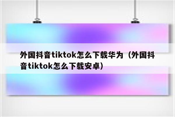 怎么下载tiktok国际版,怎么下载tiktok国际版华为