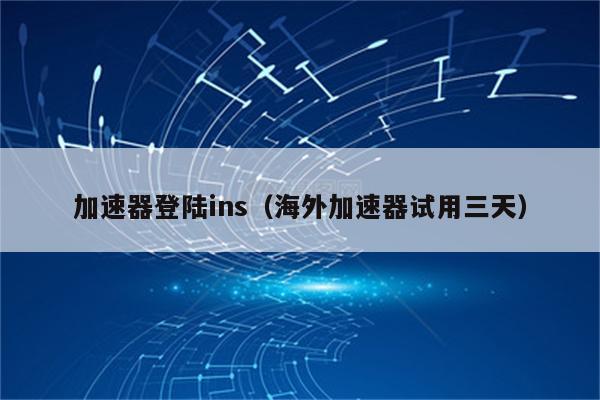 外网加速器试用三天,外网加速器试用三天怎么办