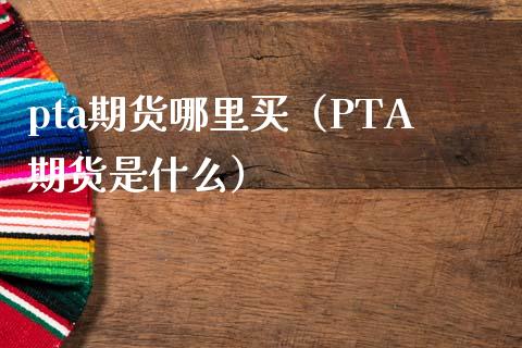 pta怎么买不了,pta为什么这么便宜