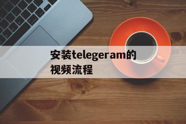 关于安装telegeram的视频流程的信息