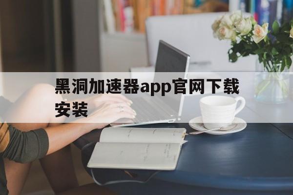 黑洞加速器app官网下载安装,黑洞加速器app官网下载安装免费