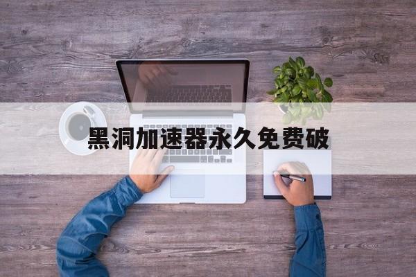黑洞加速器永久免费破,黑洞加速器永久免费破解版最新版ios
