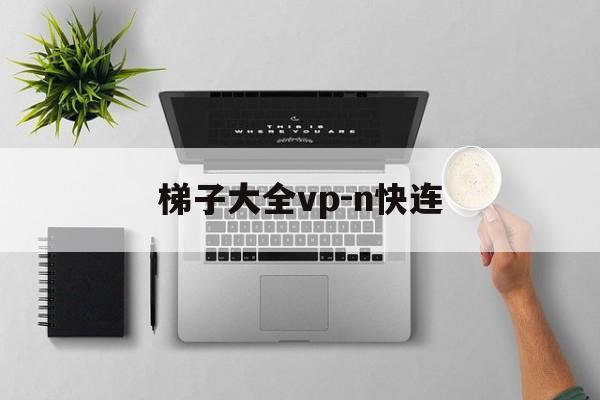 梯子大全vp-n快连,每天免费2小时外网加速